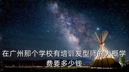 在广州那个学校有培训发型师的大概学费要多少钱
