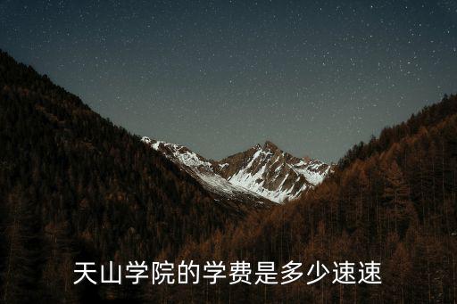 天山学院的学费是多少速速