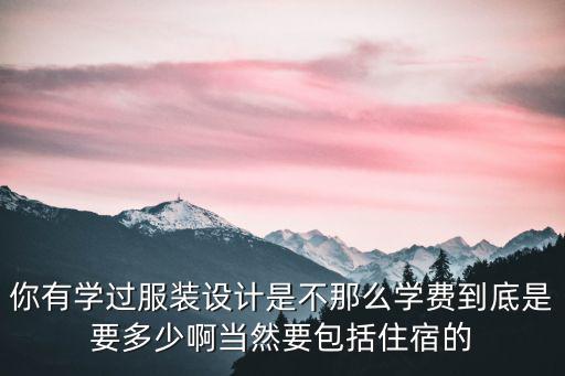 你有学过服装设计是不那么学费到底是要多少啊当然要包括住宿的