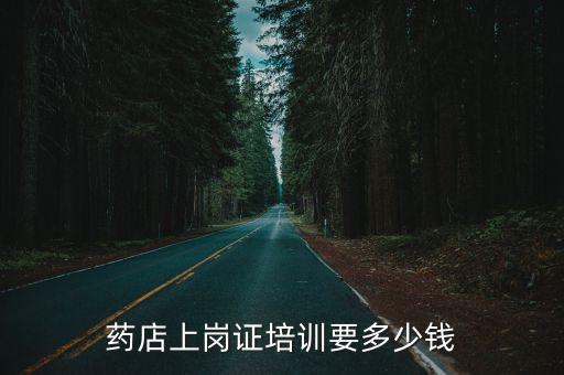 执业药师培训班一般多少钱，药店上岗证培训要多少钱