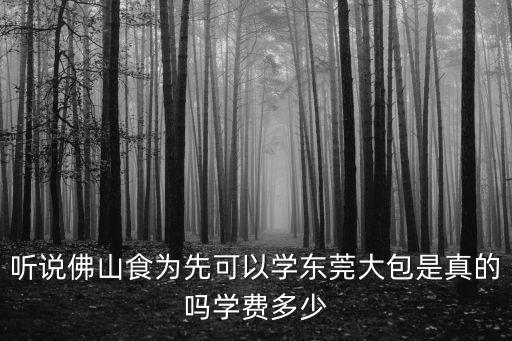 听说佛山食为先可以学东莞大包是真的吗学费多少