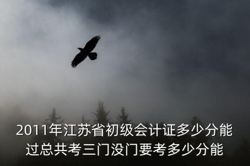 2011年江苏省初级会计证多少分能过总共考三门没门要考多少分能