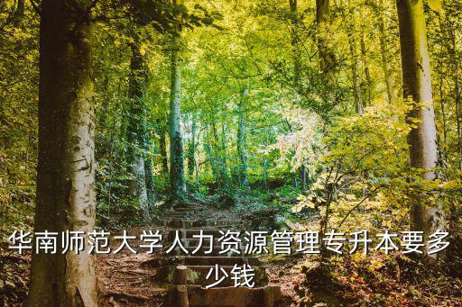 华南师范大学人力资源管理专升本要多少钱