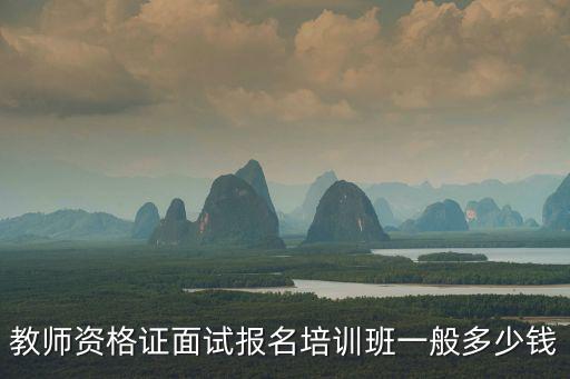 教师资格证面试报名培训班一般多少钱