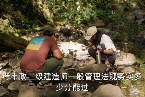 云南二建 市政实务多少分能过，考市政二级建造师一般管理法规务实多少分能过