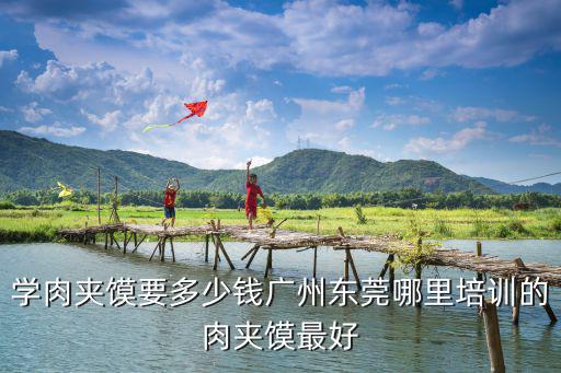 想学肉夹馍多少钱，梁喜娃肉夹馍学费多少