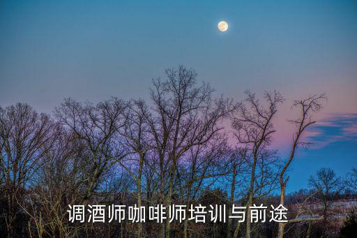 调酒师咖啡师培训与前途