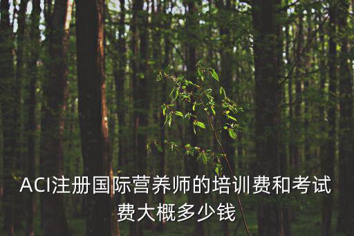 ACI注册国际营养师的培训费和考试费大概多少钱