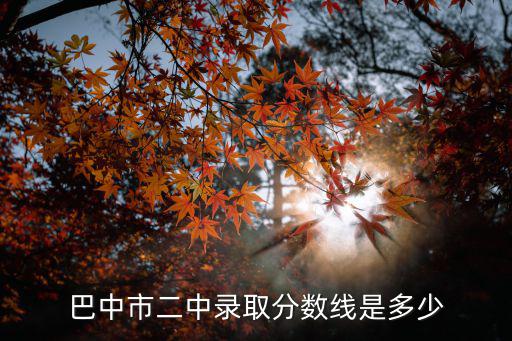 巴中巴2录取分数线是多少，四川巴中2中中考录取分数线是多少