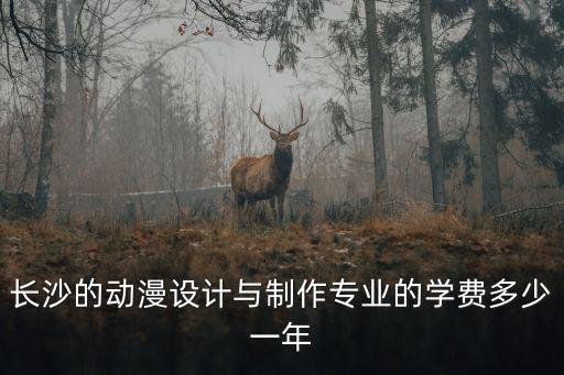 长沙动漫培训学费多少钱，长沙的动漫设计与制作专业的学费多少一年