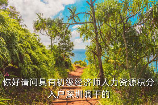 你好请问具有初级经济师人力资源积分入户深圳调干的