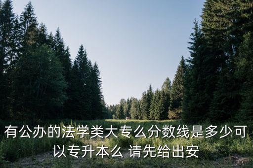 安徽专升本法学录取线是多少，有公办的法学类大专么分数线是多少可以专升本么 请先给出安