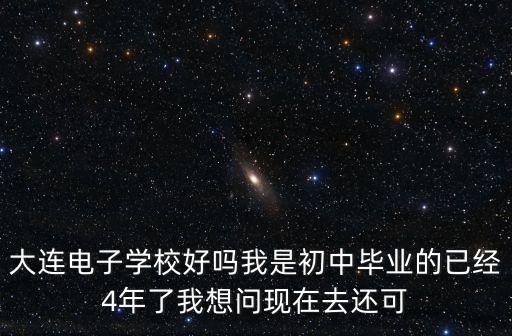 大连电子学校好吗我是初中毕业的已经4年了我想问现在去还可