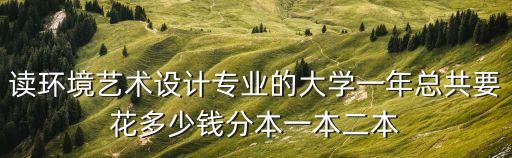 读环境艺术设计专业的大学一年总共要花多少钱分本一本二本