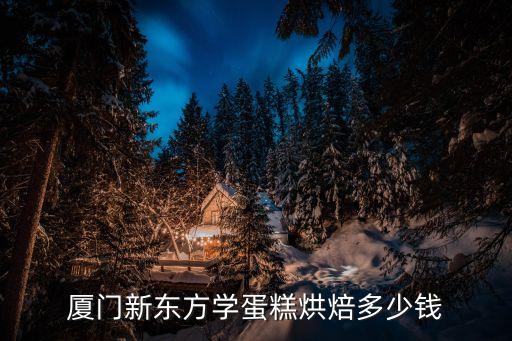 厦门新东方学蛋糕烘焙多少钱