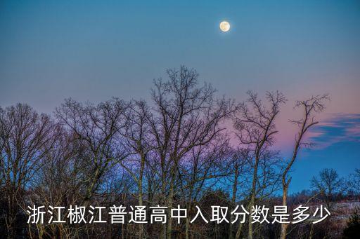 椒江中学分数线是多少，浙江椒江普通高中入取分数是多少