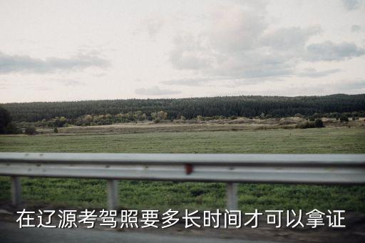 在辽源考驾照要多长时间才可以拿证
