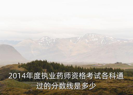 2014年度执业药师资格考试各科通过的分数线是多少
