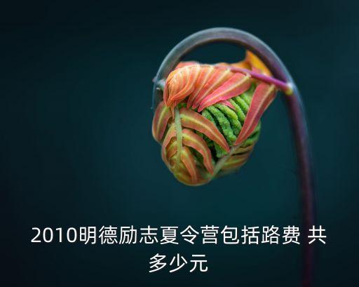 2010明德励志夏令营包括路费 共多少元