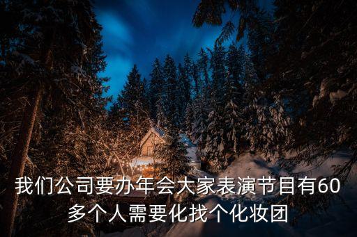 我们公司要办年会大家表演节目有60多个人需要化找个化妆团