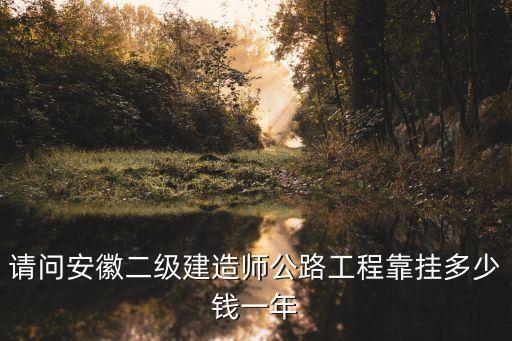 请问安徽二级建造师公路工程靠挂多少钱一年