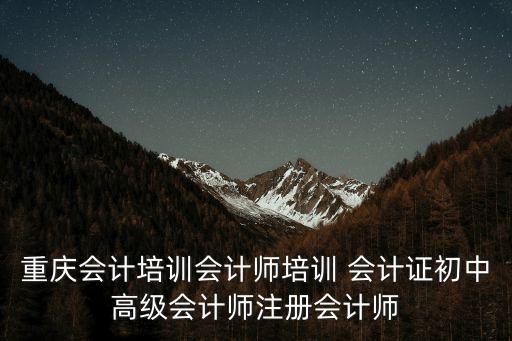 重庆会计培训会计师培训 会计证初中高级会计师注册会计师