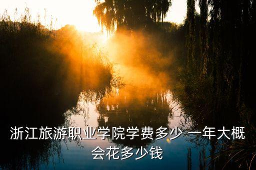 浙江旅游职业学院学费多少 一年大概会花多少钱