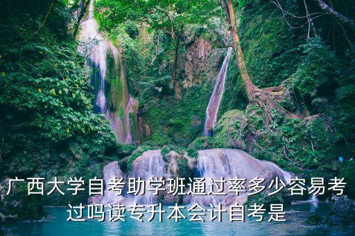广西大学自考助学班通过率多少容易考过吗读专升本会计自考是