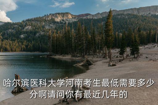 哈尔滨医科大学河南考生最低需要多少分啊请问你有最近几年的
