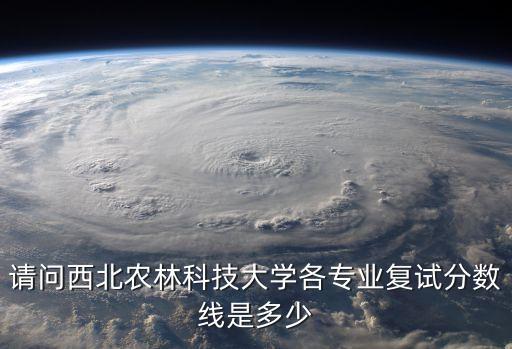 请问西北农林科技大学各专业复试分数线是多少