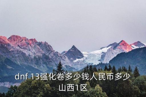 dnf 13强化卷多少钱人民币多少山西1区