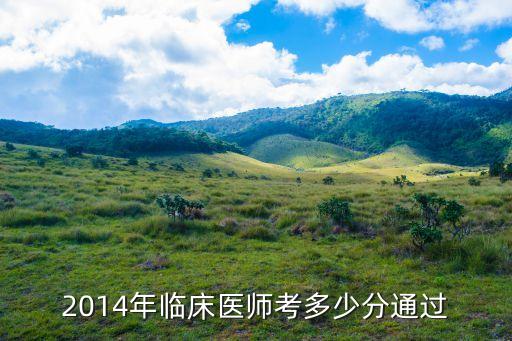 2014年国家临床医师多少分及格，2014年临床医师考多少分通过