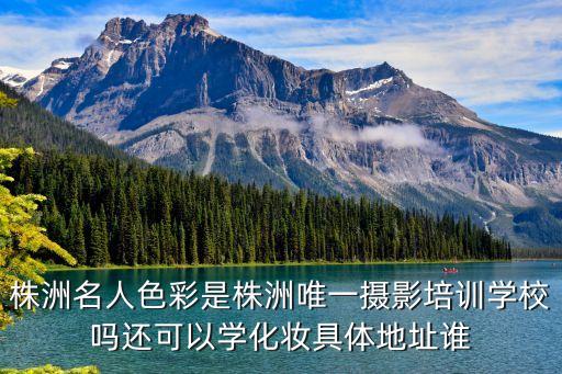 株洲名人色彩是株洲唯一摄影培训学校吗还可以学化妆具体地址谁