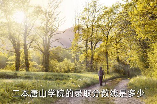 唐山学院多少分能上，二本唐山学院的录取分数线是多少