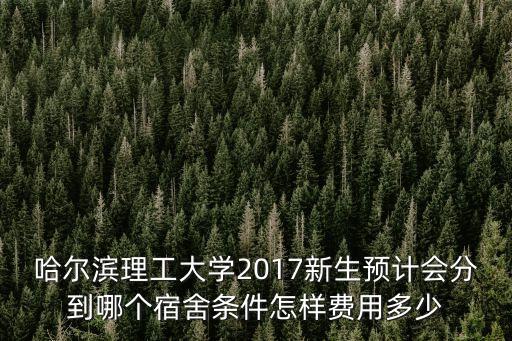 哈尔滨理工大学2017新生预计会分到哪个宿舍条件怎样费用多少