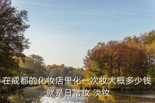 在成都的化妆店里化一次妆大概多少钱 就是日常妆 淡妆