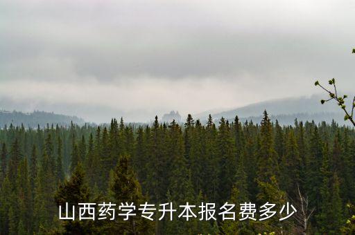药学专升本要多少钱，山西药学专升本报名费多少