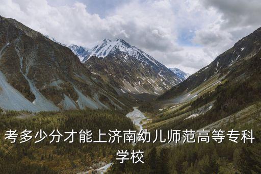 考多少分才能上济南幼儿师范高等专科学校