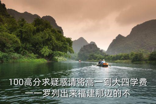 100高分求疑惑请将高一到大四学费一一罗列出来福建那边的不