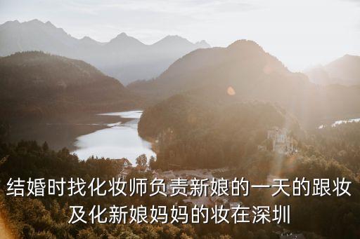结婚时找化妆师负责新娘的一天的跟妆及化新娘妈妈的妆在深圳