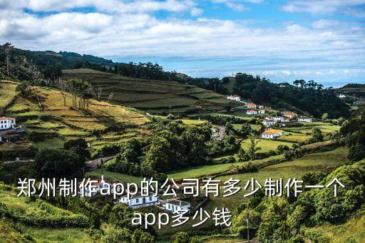 郑州制作app的公司有多少制作一个app多少钱