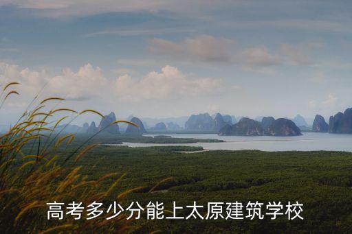 高考多少分能上太原建筑学校