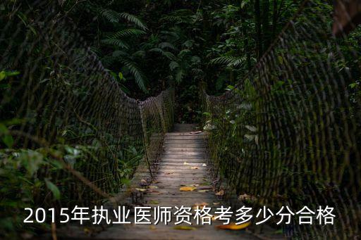 15年医师资格成绩多少及格，2015年执业医师资格考多少分合格