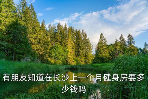 有朋友知道在长沙上一个月健身房要多少钱吗