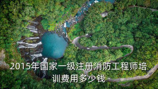 2015年国家一级注册消防工程师培训费用多少钱