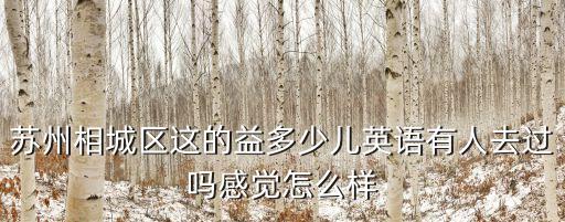 苏州相城区这的益多少儿英语有人去过吗感觉怎么样