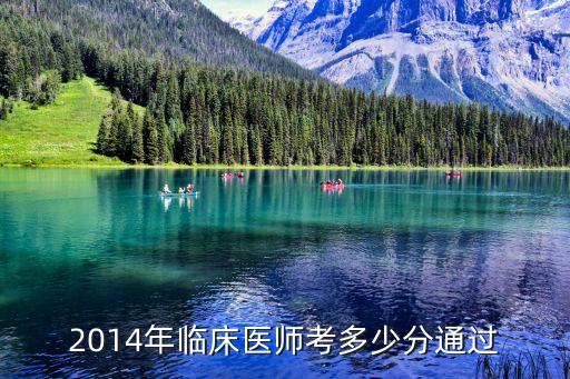 14临床医师执业资格分数线多少，2014年临床医师考多少分通过