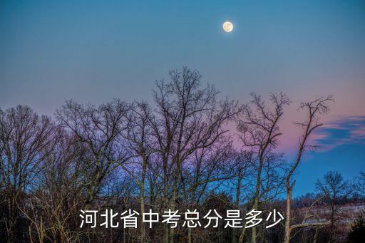 河北邢台中考总分是多少2017，河北省中考总分是多少