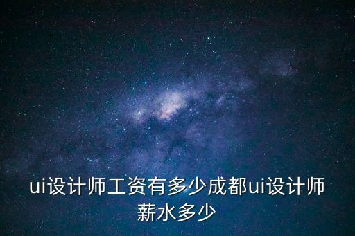 成都ui设计工资多少，成都Ui设计普遍薪资待遇是多少