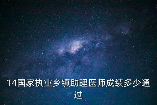 执业助理医师成绩多少通过14，14国家执业乡镇助理医师成绩多少通过